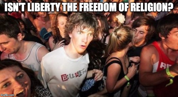 Sudden Clarity Clarence Meme | ISN'T LIBERTY THE FREEDOM OF RELIGION? | image tagged in memes,sudden clarity clarence | made w/ Imgflip meme maker