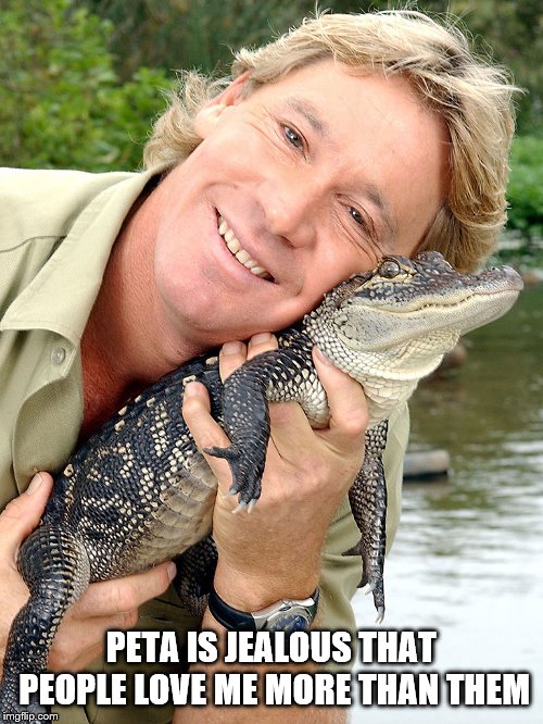 Steve Irwin | PETA IS JEALOUS THAT PEOPLE LOVE ME MORE THAN THEM | image tagged in steve irwin | made w/ Imgflip meme maker