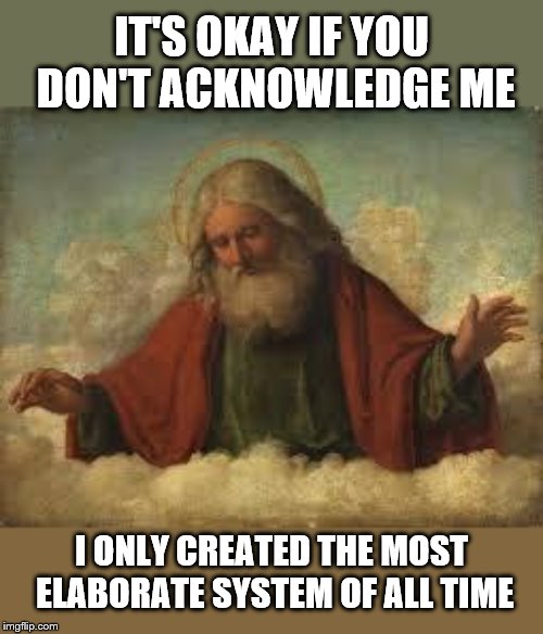 god | IT'S OKAY IF YOU DON'T ACKNOWLEDGE ME I ONLY CREATED THE MOST ELABORATE SYSTEM OF ALL TIME | image tagged in god | made w/ Imgflip meme maker