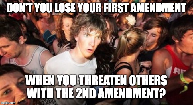 Sudden Clarity Clarence Meme | DON'T YOU LOSE YOUR FIRST AMENDMENT WHEN YOU THREATEN OTHERS WITH THE 2ND AMENDMENT? | image tagged in memes,sudden clarity clarence | made w/ Imgflip meme maker