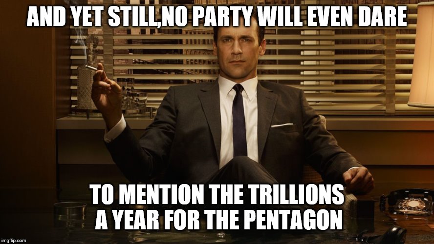 MadMen | AND YET STILL,NO PARTY WILL EVEN DARE TO MENTION THE TRILLIONS A YEAR FOR THE PENTAGON | image tagged in madmen | made w/ Imgflip meme maker