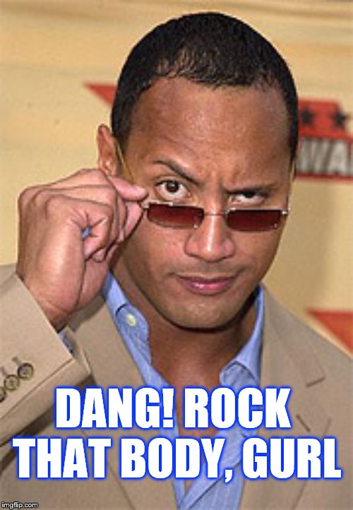 Raised eyebrow | DANG! ROCK THAT BODY, GURL | image tagged in raised eyebrow | made w/ Imgflip meme maker