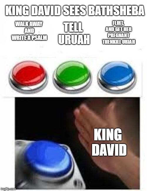 Red Green Blue Buttons | KING DAVID SEES BATHSHEBA; FLIRT, AND GET HER PREGNANT THENKILL URIAH; TELL URUAH; WALK AWAY AND WRITE A PSALM; KING DAVID | image tagged in red green blue buttons | made w/ Imgflip meme maker