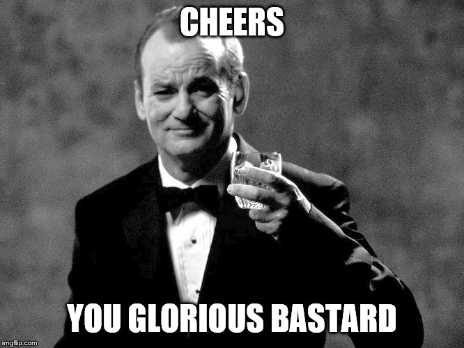 Bill Murray well played sir | CHEERS YOU GLORIOUS BASTARD | image tagged in bill murray well played sir | made w/ Imgflip meme maker
