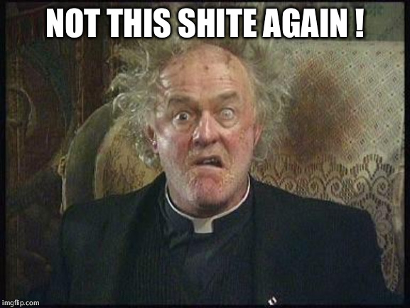 Father Jack | NOT THIS SHITE AGAIN ! | image tagged in father jack | made w/ Imgflip meme maker