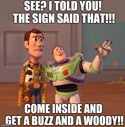 X, X Everywhere Meme | SEE? I TOLD YOU! THE SIGN SAID THAT!!! COME INSIDE AND GET A BUZZ AND A WOODY!! | image tagged in memes,x x everywhere | made w/ Imgflip meme maker