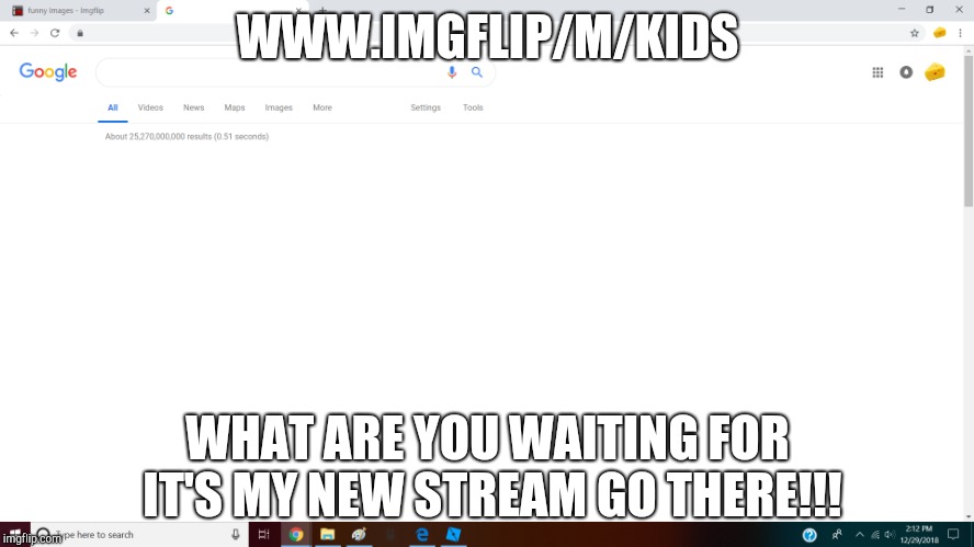 My Brand New Stream! Go to it. What are you waiting for?! | WWW.IMGFLIP/M/KIDS; WHAT ARE YOU WAITING FOR IT'S MY NEW STREAM GO THERE!!! | made w/ Imgflip meme maker