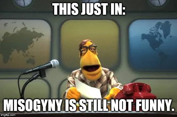 Muppet News Flash | THIS JUST IN: MISOGYNY IS STILL NOT FUNNY. | image tagged in muppet news flash | made w/ Imgflip meme maker