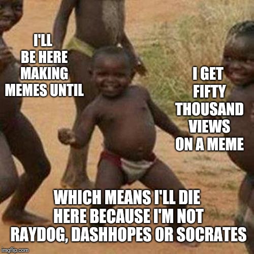 The One Kid That Didn't Even Get A Participation Award | I GET FIFTY THOUSAND VIEWS ON A MEME; I'LL BE HERE MAKING MEMES UNTIL; WHICH MEANS I'LL DIE HERE BECAUSE I'M NOT RAYDOG, DASHHOPES OR SOCRATES | image tagged in memes,third world success kid,hopeless,raydog,dashhopes,socrates | made w/ Imgflip meme maker