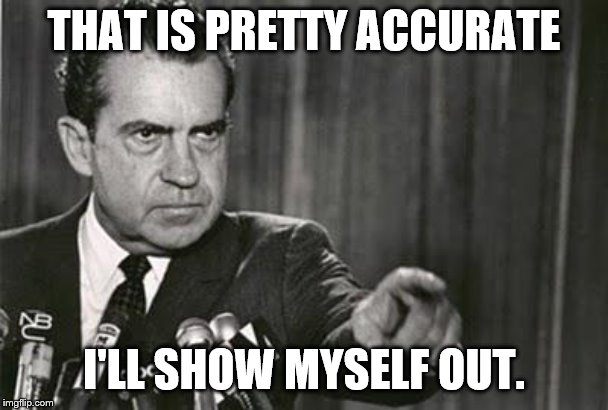 Richard Nixon | THAT IS PRETTY ACCURATE I'LL SHOW MYSELF OUT. | image tagged in richard nixon | made w/ Imgflip meme maker