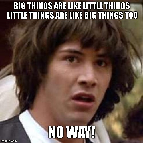 As Above So Below | BIG THINGS ARE LIKE LITTLE THINGS LITTLE THINGS ARE LIKE BIG THINGS TOO; NO WAY! | image tagged in conspiracy keanu,dude | made w/ Imgflip meme maker