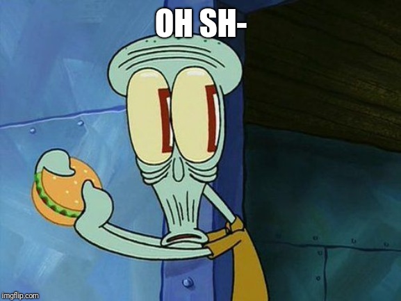 Oh shit Squidward | OH SH- | image tagged in oh shit squidward | made w/ Imgflip meme maker