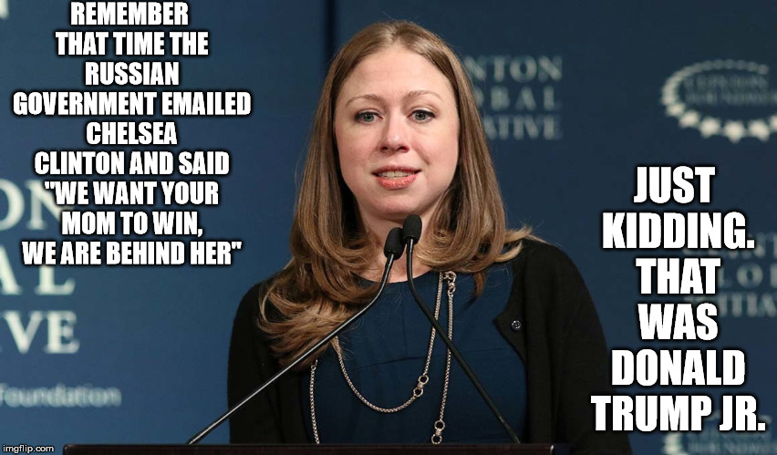 Chelsea Clinton 2 | REMEMBER THAT TIME THE RUSSIAN GOVERNMENT EMAILED CHELSEA CLINTON AND SAID "WE WANT YOUR MOM TO WIN, WE ARE BEHIND HER"; JUST KIDDING. THAT WAS DONALD TRUMP JR. | image tagged in chelsea clinton 2 | made w/ Imgflip meme maker