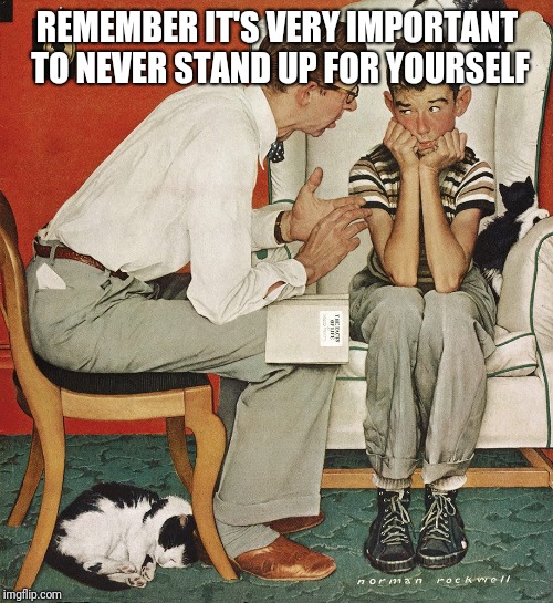 Norman Rockwell  | REMEMBER IT'S VERY IMPORTANT TO NEVER STAND UP FOR YOURSELF | image tagged in norman rockwell | made w/ Imgflip meme maker