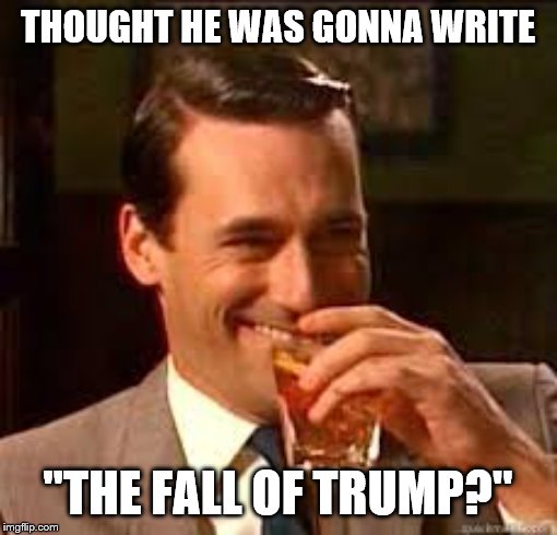 madmen | THOUGHT HE WAS GONNA WRITE "THE FALL OF TRUMP?" | image tagged in madmen | made w/ Imgflip meme maker