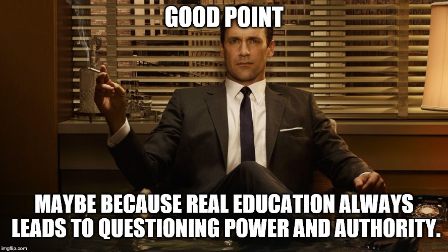 MadMen | GOOD POINT MAYBE BECAUSE REAL EDUCATION ALWAYS LEADS TO QUESTIONING POWER AND AUTHORITY. | image tagged in madmen | made w/ Imgflip meme maker