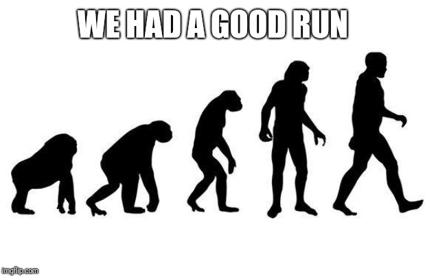 Human Evolution | WE HAD A GOOD RUN | image tagged in human evolution | made w/ Imgflip meme maker