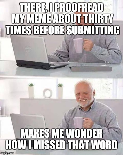 Hide the Pain Harold Meme | THERE, I PROOFREAD MY MEME ABOUT THIRTY TIMES BEFORE SUBMITTING MAKES ME WONDER HOW I MISSED THAT WORD | image tagged in memes,hide the pain harold | made w/ Imgflip meme maker