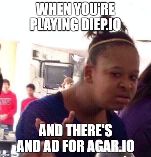 Black Girl Wat Meme | WHEN YOU'RE PLAYING DIEP.IO; AND THERE'S AND AD FOR AGAR.IO | image tagged in memes,black girl wat | made w/ Imgflip meme maker