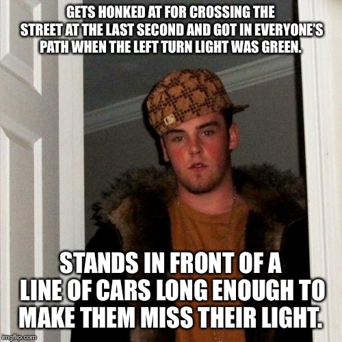 Scumbag Steve | GETS HONKED AT FOR CROSSING THE STREET AT THE LAST SECOND AND GOT IN EVERYONE’S PATH WHEN THE LEFT TURN LIGHT WAS GREEN. STANDS IN FRONT OF A LINE OF CARS LONG ENOUGH TO MAKE THEM MISS THEIR LIGHT. | image tagged in memes,scumbag steve,AdviceAnimals | made w/ Imgflip meme maker