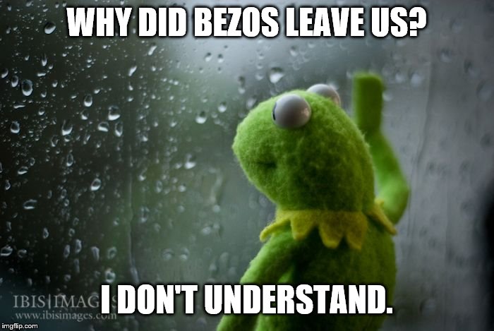 kermit window | WHY DID BEZOS LEAVE US? I DON'T UNDERSTAND. | image tagged in kermit window | made w/ Imgflip meme maker
