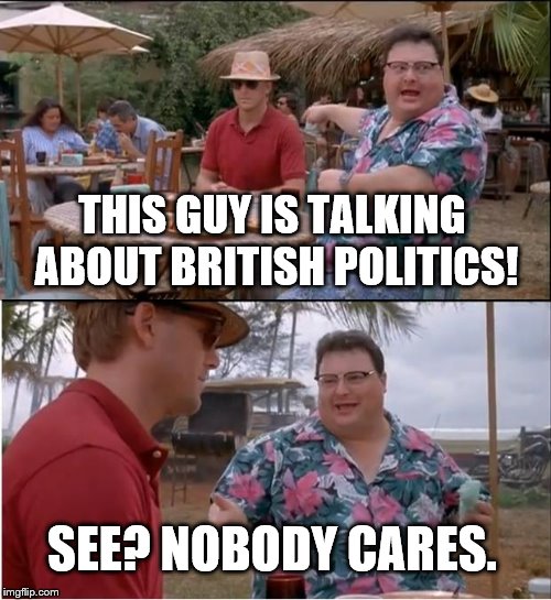 See Nobody Cares Meme | THIS GUY IS TALKING ABOUT BRITISH POLITICS! SEE? NOBODY CARES. | image tagged in memes,see nobody cares | made w/ Imgflip meme maker