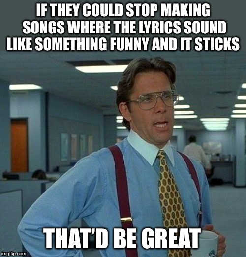 That Would Be Great Meme | IF THEY COULD STOP MAKING SONGS WHERE THE LYRICS SOUND LIKE SOMETHING FUNNY AND IT STICKS THAT’D BE GREAT | image tagged in memes,that would be great | made w/ Imgflip meme maker