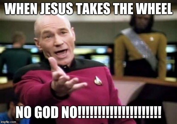 Picard Wtf Meme | WHEN JESUS TAKES THE WHEEL; NO GOD NO!!!!!!!!!!!!!!!!!!!!! | image tagged in memes,picard wtf | made w/ Imgflip meme maker