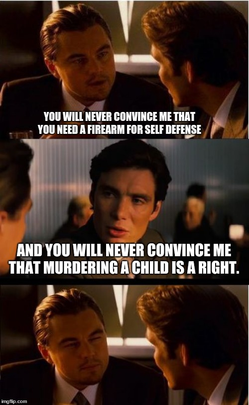 Convince me | YOU WILL NEVER CONVINCE ME THAT YOU NEED A FIREARM FOR SELF DEFENSE; AND YOU WILL NEVER CONVINCE ME THAT MURDERING A CHILD IS A RIGHT. | image tagged in memes,inception,convince me | made w/ Imgflip meme maker