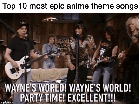 Imgflip needs to invest in these "top 10 anime..." memes ASAP | Top 10 most epic anime theme songs | image tagged in memes,funny,dank memes,anime,wayne's world | made w/ Imgflip meme maker