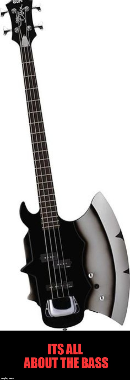 ITS ALL ABOUT THE BASS | image tagged in bass axe | made w/ Imgflip meme maker