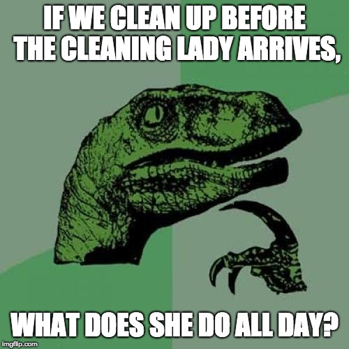 Philosoraptor Meme | IF WE CLEAN UP BEFORE THE CLEANING LADY ARRIVES, WHAT DOES SHE DO ALL DAY? | image tagged in memes,philosoraptor | made w/ Imgflip meme maker
