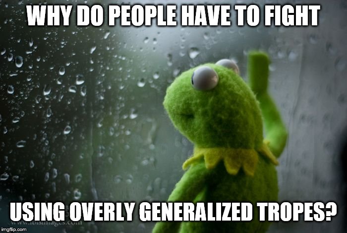 kermit window | WHY DO PEOPLE HAVE TO FIGHT USING OVERLY GENERALIZED TROPES? | image tagged in kermit window | made w/ Imgflip meme maker