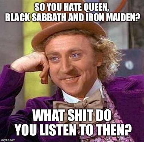 Creepy Condescending Wonka Meme | SO YOU HATE QUEEN, BLACK SABBATH AND IRON MAIDEN? WHAT SHIT DO YOU LISTEN TO THEN? | image tagged in memes,creepy condescending wonka,queencirclejerk | made w/ Imgflip meme maker