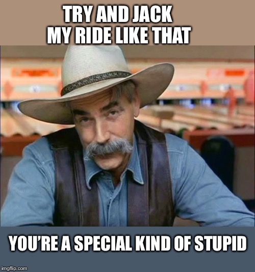 Sam Elliott special kind of stupid | TRY AND JACK MY RIDE LIKE THAT YOU’RE A SPECIAL KIND OF STUPID | image tagged in sam elliott special kind of stupid | made w/ Imgflip meme maker