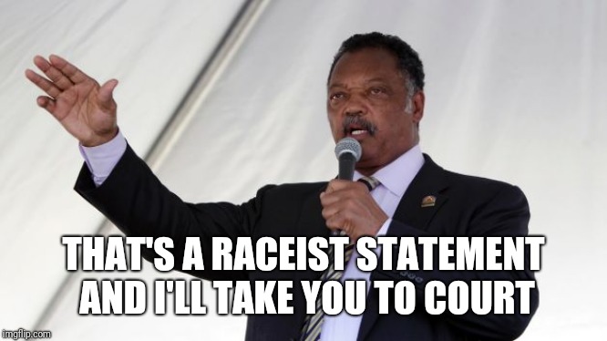 Jesse Jackson | THAT'S A RACEIST STATEMENT AND I'LL TAKE YOU TO COURT | image tagged in jesse jackson | made w/ Imgflip meme maker