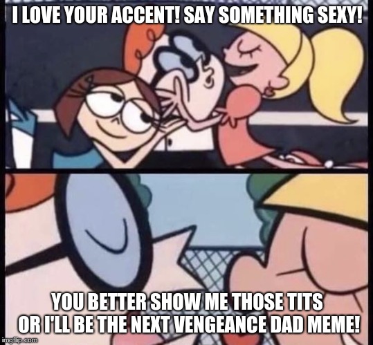 Isn't he dreamy? | I LOVE YOUR ACCENT! SAY SOMETHING SEXY! YOU BETTER SHOW ME THOSE TITS OR I'LL BE THE NEXT VENGEANCE DAD MEME! | image tagged in i love your accent,vengeance dad | made w/ Imgflip meme maker