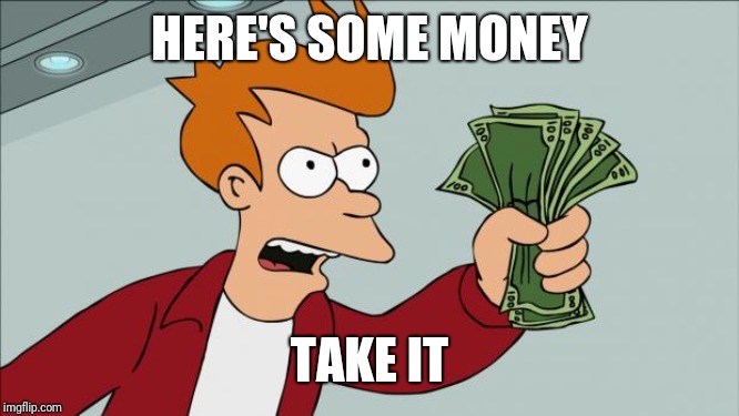 Fry Money | HERE'S SOME MONEY TAKE IT | image tagged in fry money | made w/ Imgflip meme maker