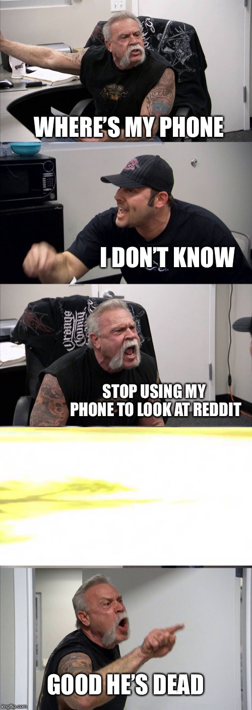 American Chopper Argument Meme | WHERE’S MY PHONE; I DON’T KNOW; STOP USING MY PHONE TO LOOK AT REDDIT; GOOD HE’S DEAD | image tagged in memes,american chopper argument | made w/ Imgflip meme maker