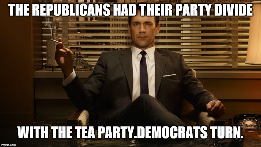 MadMen | THE REPUBLICANS HAD THEIR PARTY DIVIDE WITH THE TEA PARTY.DEMOCRATS TURN. | image tagged in madmen | made w/ Imgflip meme maker