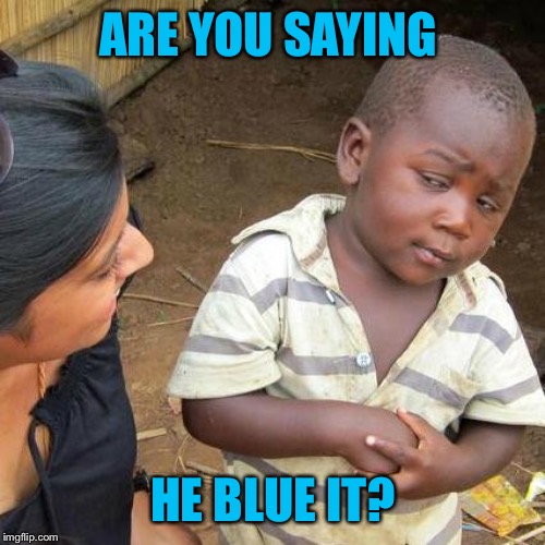 Third World Skeptical Kid Meme | ARE YOU SAYING HE BLUE IT? | image tagged in memes,third world skeptical kid | made w/ Imgflip meme maker