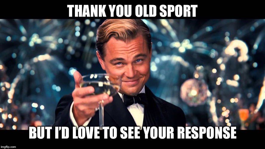 lionardo dicaprio thank you | THANK YOU OLD SPORT BUT I’D LOVE TO SEE YOUR RESPONSE | image tagged in lionardo dicaprio thank you | made w/ Imgflip meme maker