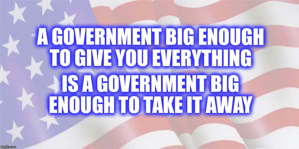 Original author unknown-May have been Thomas Jefferson | A GOVERNMENT BIG ENOUGH TO GIVE YOU EVERYTHING; IS A GOVERNMENT BIG ENOUGH TO TAKE IT AWAY | image tagged in faded american flag | made w/ Imgflip meme maker