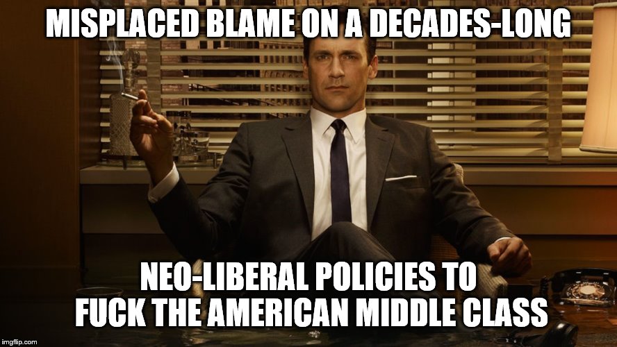MadMen | MISPLACED BLAME ON A DECADES-LONG NEO-LIBERAL POLICIES TO F**K THE AMERICAN MIDDLE CLASS | image tagged in madmen | made w/ Imgflip meme maker