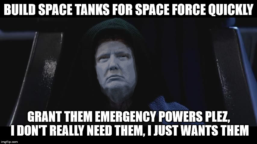 Emergency Space Tanks Trump | BUILD SPACE TANKS FOR SPACE FORCE QUICKLY; GRANT THEM EMERGENCY POWERS PLEZ, I DON'T REALLY NEED THEM, I JUST WANTS THEM | image tagged in emperor trump,space force,space tanks,free the tank,emergency powers,national emergency | made w/ Imgflip meme maker