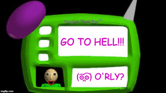 Baldi Can you think pad | GO TO HELL!!! ﴾͡๏̯͡๏﴿ O'RLY? | image tagged in baldi can you think pad | made w/ Imgflip meme maker