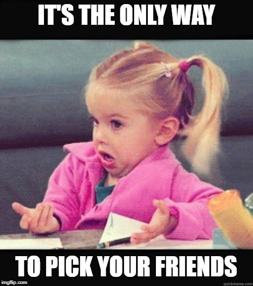 I dont know girl | IT'S THE ONLY WAY TO PICK YOUR FRIENDS | image tagged in i dont know girl | made w/ Imgflip meme maker