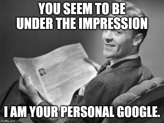 50's newspaper | YOU SEEM TO BE UNDER THE IMPRESSION I AM YOUR PERSONAL GOOGLE. | image tagged in 50's newspaper | made w/ Imgflip meme maker
