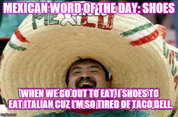 MEXICAN WORD OF THE DAY: SHOES; WHEN WE GO OUT TO EAT, I SHOES TO EAT ITALIAN CUZ I'M SO TIRED OF TACO BELL. | image tagged in mexican word of the day | made w/ Imgflip meme maker