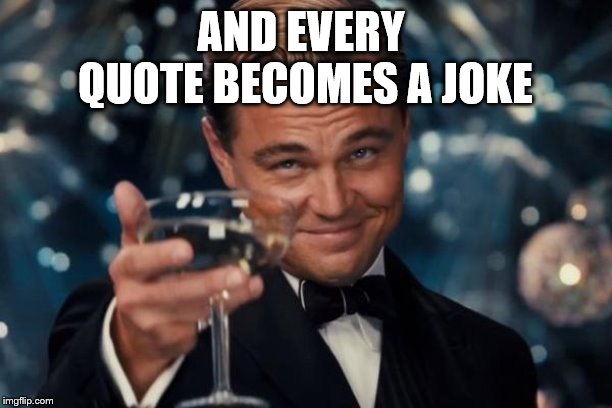 Leonardo Dicaprio Cheers Meme | AND EVERY QUOTE BECOMES A JOKE | image tagged in memes,leonardo dicaprio cheers | made w/ Imgflip meme maker